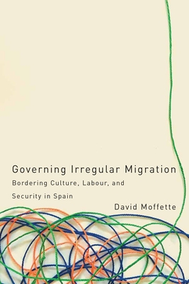 Governing Irregular Migration: Bordering Culture, Labour, and Security in Spain - Moffette, David