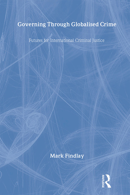 Governing Through Globalised Crime: Futures for International Criminal Justice - Findlay, Mark