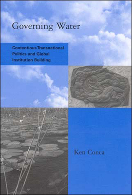 Governing Water: Contentious Transnational Politics and Global Institution Building - Conca, Ken