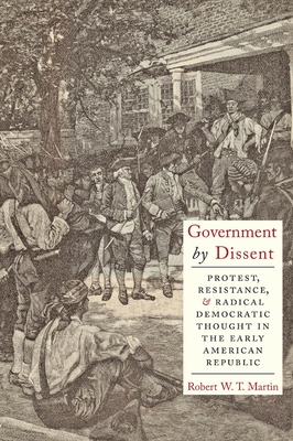 Government by Dissent: Protest, Resistance, and Radical Democratic Thought in the Early American Republic - Martin, Robert W T