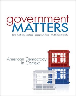 Government Matters: American Democracy in Context - Maltese, John, and Pika, Joseph, and Shively, W Phillips