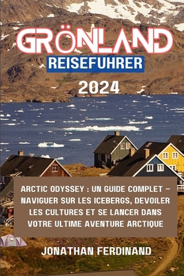 Grnland Reisef?hrer 2024: Arctic Odyssey: Ein umfassender Leitfaden - Durch Eisberge navigieren, Kulturen enth?llen und sich auf Ihr ultimatives Arktis-Abenteuer begeben - Ferdinand, Jonathan