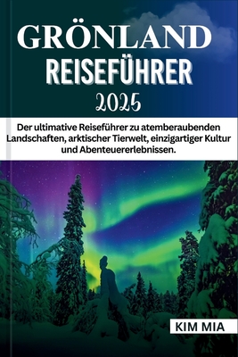 Grnland Reisef?hrer 2025: Der ultimative Reisef?hrer zu atemberaubenden Landschaften, arktischer Tierwelt, einzigartiger Kultur und Abenteuererlebnissen. - Mia, Kim