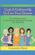 Grab A Girlfriend & Go Live Your Dreams: The Girlfriend's Guide To Envisioning, Planning and Launching Your Dream