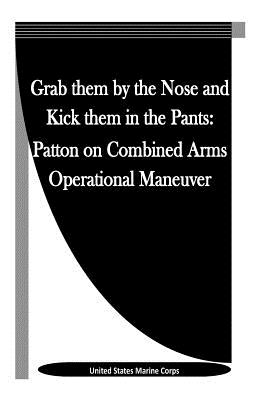 Grab them by the Nose and Kick them in the Pants: Patton on Combined Arms Operational Maneuver - Penny Hill Press Inc (Editor), and United States Marine Corps