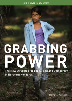 Grabbing Power: The New Struggles for Land, Food and Democracy in Northern Honduras - Kerssen, Tanya M