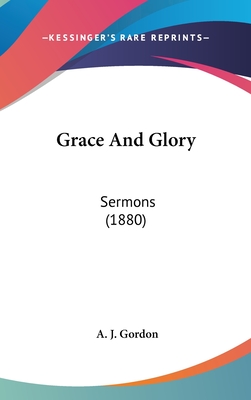 Grace And Glory: Sermons (1880) - Gordon, A J