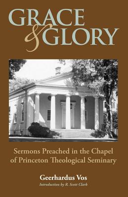 Grace and Glory: Sermons Preached in Chapel at Princeton Seminary - Vos, Geerhardus, and Clark, R Scott (Introduction by)