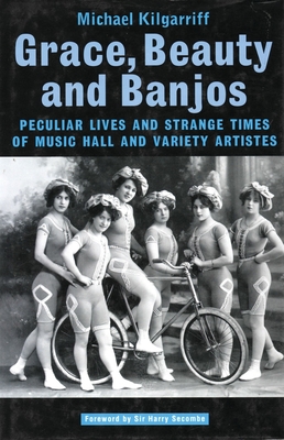 Grace, Beauty and Banjos: Peculiar Lives and Strange Times of Music Hall and Variety Artistes - Kilgarriff, Michael