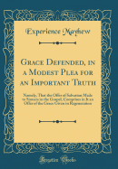 Grace Defended, in a Modest Plea for an Important Truth: Namely, That the Offer of Salvation Made to Sinners in the Gospel, Comprises in It an Offer of the Grace Given in Regeneration (Classic Reprint)