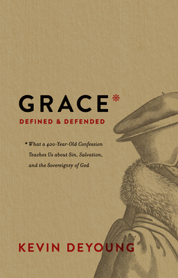 Grace Defined and Defended: What a 400-Year-Old Confession Teaches Us about Sin, Salvation, and the Sovereignty of God - DeYoung, Kevin