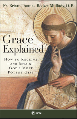 Grace Explained: How to Receive - And Retain - God's Most Potent Gift - Mullady O P, Brian Thomas Becket, Fr.