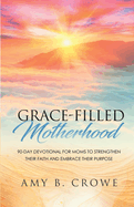 Grace-Filled Motherhood: 90-Day Devotional for Moms to Strengthen Their Faith and Embrace Their Purpose