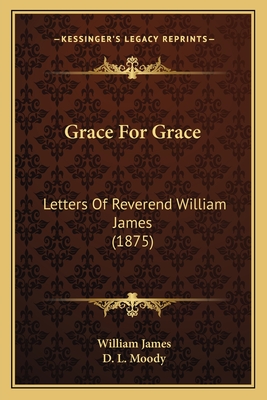 Grace For Grace: Letters Of Reverend William James (1875) - James, William, Dr., and Moody, D L (Introduction by)