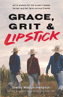 Grace, Grit & Lipstick: Wit & Wisdom for the Modern Female Farmer & her Farm-Curious Friends - Watson-Hampton, Shelby, and King-McDonald, Betsy (Editor)