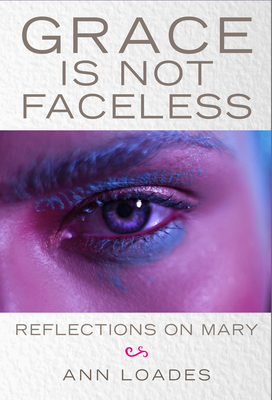 Grace is Not Faceless: Reflections on Mary - Loades, Ann, and Burns, Stephen