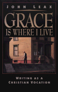 Grace Is Where I Live: Writing as a Christian Vocation - Leax, John