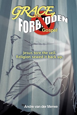 GRACE, the Forbidden Gospel: Jesus Tore the Veil. Religion Sewed it Back Up. - van der Merwe, Andre