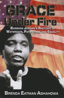 Grace Under Fire: Barbara Jordan's Rhetoric of Watergate, Patriotism, and Equality - Aghahowa, Brenda Eatman