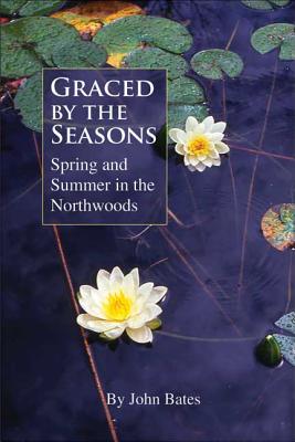Graced by the Seasons: Spring and Summer in the Northwoods - Bates, John