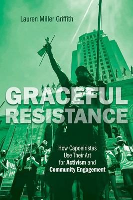 Graceful Resistance: How Capoeiristas Use Their Art for Activism and Community Engagement - Griffith, Lauren Miller