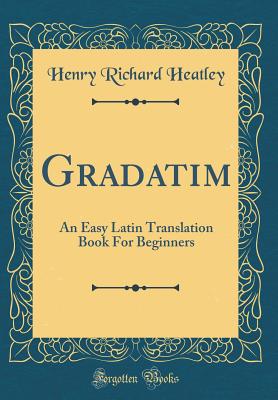 Gradatim: An Easy Latin Translation Book for Beginners (Classic Reprint) - Heatley, Henry Richard