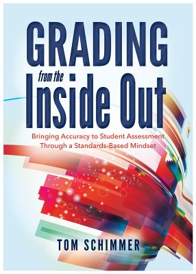 Grading from the Inside Out: Bringing Accuracy to Student Assessment Through a Standards-Based Mindset - Schimmer, Tom