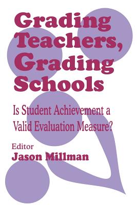 Grading Teachers, Grading Schools: Is Student Achievement a Valid Evaluation Measure? - Millman, Jason (Editor)