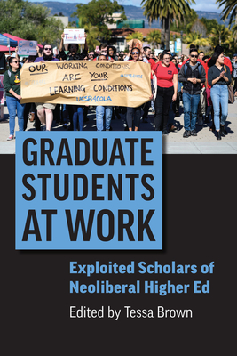 Graduate Students at Work: Exploited Scholars of Neoliberal Higher Ed - Brown, Tessa (Editor)