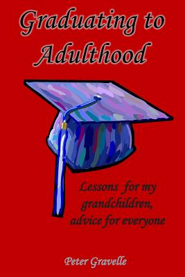 Graduating to Adulthood: Lessons for My Grandchildren, Advice for Everyone - Gravelle, Peter