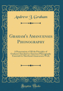 Graham's Amanuensis Phonography: A Presentation of All the Principles of Graham's Standard or American Phonography Essential for Shorthand Amanuensis Work (Classic Reprint)