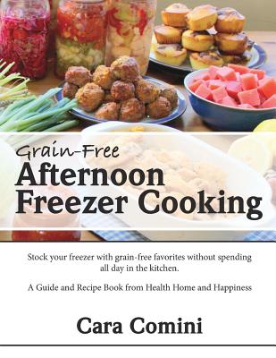 Grain-Free Afternoon Freezer Cooking: Stock your freezer with grain-free favorites without spending all day in the kitchen. A Guide and Recipe Book from Health Home and Happiness - Comini, Cara