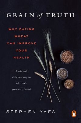 Grain of Truth: Why Eating Wheat Can Improve Your Health - Yafa, Stephen