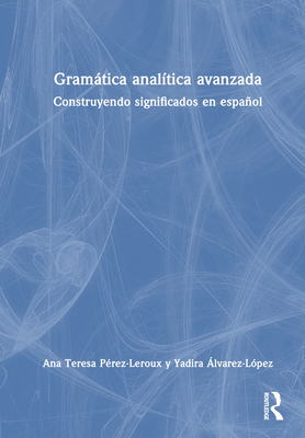 Gramtica anal?tica avanzada: Construyendo significados en espaol - P?rez-Leroux, Ana Teresa, and ?lvarez-L?pez, Yadira