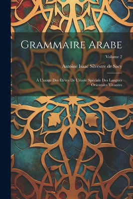 Grammaire Arabe: ? L'usage Des ?l?ves De L'?cole Sp?ciale Des Langues Orientales Vivantes; Volume 2 - Antoine Isaac Silvestre de Sacy (Creator)