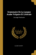 Grammaire de La Langue Arabe Vulgaire Et Litterale: Ouvrage Posthume