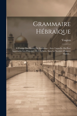 Grammaire Hebraique: A L'Usage Des Ecoles de Sorbonne: Avec Laquelle on Peut Apprendre Les Principes de L'Hebreu, Sans Le Secours D'Aucun Maitre... - Vosgien (Creator)