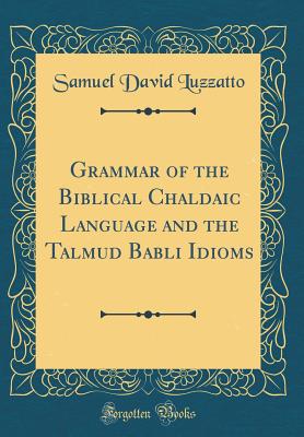 Grammar of the Biblical Chaldaic Language and the Talmud Babli Idioms (Classic Reprint) - Luzzatto, Samuel David