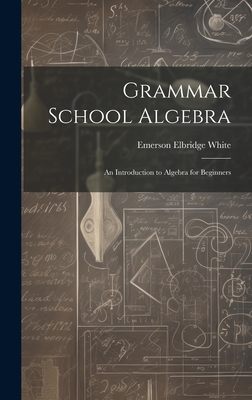 Grammar School Algebra: An Introduction to Algebra for Beginners - White, Emerson Elbridge