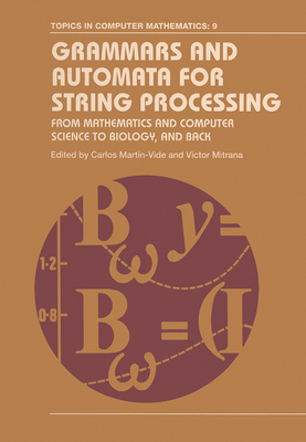 Grammars and Automata for String Processing: From Mathematics and Computer Science to Biology, and Back - Martin-Vide, Carlos (Editor), and Mitrana, Victor (Editor)