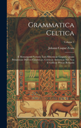 Grammatica Celtica: E Monumentis Vetustis Tain Hibernicae Linguae, Quam Britannicae Dialecti Cambricae, Cornicae Armoricae Nec Non E Gallicae Priscae Reliquiis; Volume 1