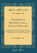 Grammatica Moderna Della Lingua Francese: Con La Pronunzia Figurata Secondo Un Nuovo Metodo Fonetico E Con Una Appendice Contenente Un Manuale Di Conversazione E Vocabolario (Classic Reprint)