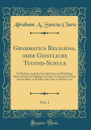 Grammatica Religiosa, Oder Geistliche Tugend-Schule, Vol. 1: In Welcher Ein Jeder Sowohl Geist-ALS Weltlicher Durch Fnf Und Fnfzig Lectionen Unterwiesen Wird, Wie Das Bse Zu Meiden, Das Gute Zu Wirken Sey (Classic Reprint)