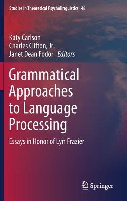 Grammatical Approaches to Language Processing: Essays in Honor of Lyn Frazier - Carlson, Katy (Editor), and Clifton Jr, Charles (Editor), and Fodor, Janet Dean (Editor)
