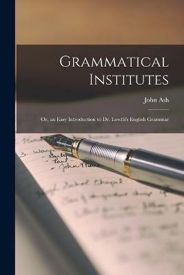 Grammatical Institutes: Or, an Easy Introduction to Dr. Lowth's English Grammar - Ash, John