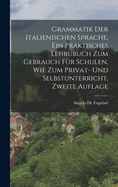 Grammatik Der Italienischen Sprache, Ein Praktisches Lehrubuch Zum Gebrauch Fur Schulen, Wie Zum Privat- Und Selbstunterricht, Zweite Auflage