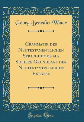 Grammatik Des Neutestamentlichen Sprachidioms ALS Sichere Grundlage Der Neutestamentlichen Exegese (Classic Reprint) - Winer, Georg Benedict