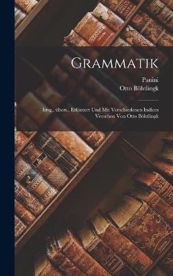 Grammatik; hrsg., bers., erlutert und mit verschiedenen Indices versehen von Otto Bhtlingk - Panini, Panini, and Bhtlingk, Otto