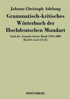 Grammatisch-kritisches Wrterbuch der Hochdeutschen Mundart: Nach der Ausgabe letzter Hand 1793-1801 Band 6 von 6 T-Z - Adelung, Johann Christoph