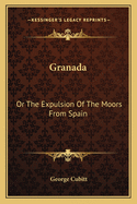 Granada: Or The Expulsion Of The Moors From Spain